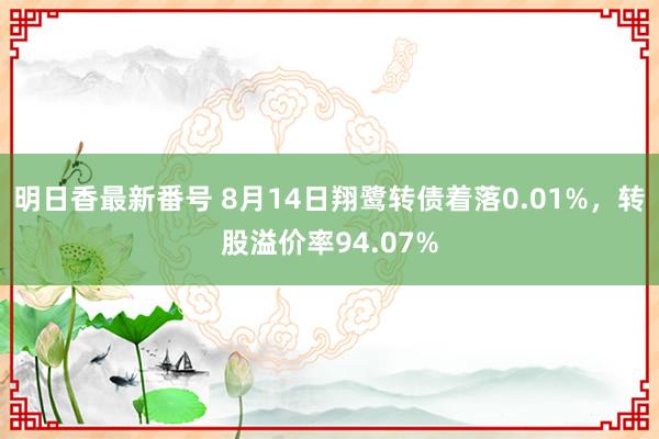 明日香最新番号 8月14日翔鹭转债着落0.01%，转股溢价率94.07%