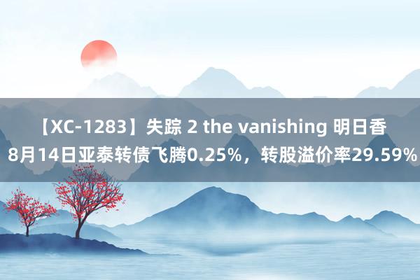 【XC-1283】失踪 2 the vanishing 明日香 8月14日亚泰转债飞腾0.25%，转股溢价率29.59%