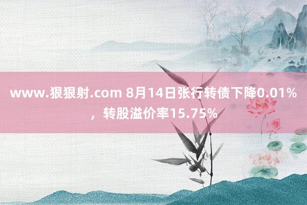 www.狠狠射.com 8月14日张行转债下降0.01%，转股溢价率15.75%