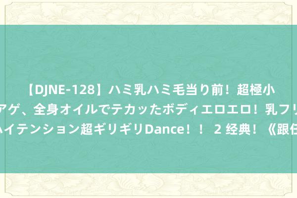 【DJNE-128】ハミ乳ハミ毛当り前！超極小ビキニでテンションアゲアゲ、全身オイルでテカッたボディエロエロ！乳フリ尻フリまくりのハイテンション超ギリギリDance！！ 2 经典！《跟任何东说念主聊得来》谢绝错过，不看太可惜！