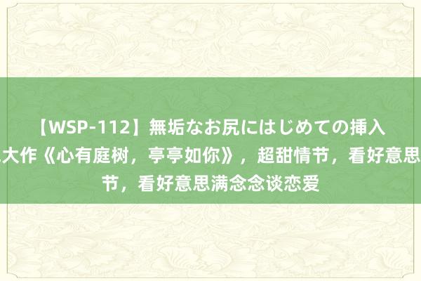 【WSP-112】無垢なお尻にはじめての挿入 超东说念主气大作《心有庭树，亭亭如你》，超甜情节，看好意思满念念谈恋爱