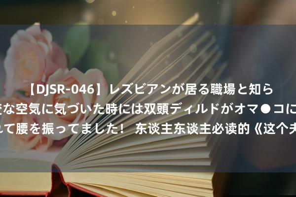 【DJSR-046】レズビアンが居る職場と知らずに来た私（ノンケ） 変な空気に気づいた時には双頭ディルドがオマ●コに挿入されて腰を振ってました！ 东谈主东谈主必读的《这个夫君不好惹》，戳进来看甜甜的爱情！