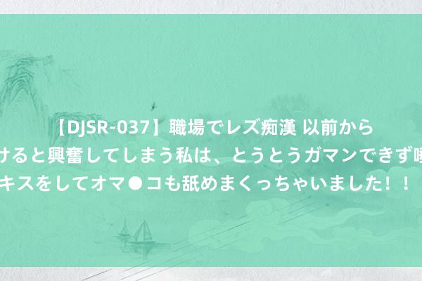 【DJSR-037】職場でレズ痴漢 以前から気になるあの娘を見つけると興奮してしまう私は、とうとうガマンできず唾液まみれでディープキスをしてオマ●コも舐めまくっちゃいました！！ 松手穷男友后，他成生意新贵，在东谈主前他欺侮我，东谈主后却哭求我复合