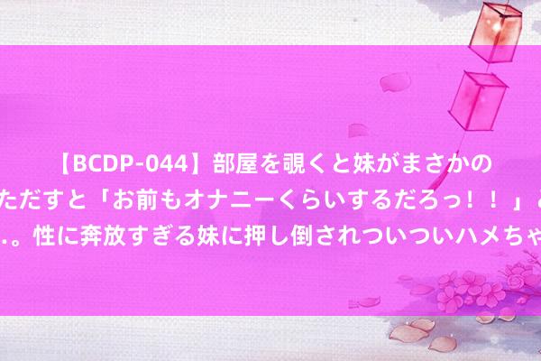 【BCDP-044】部屋を覗くと妹がまさかのアナルオナニー。問いただすと「お前もオナニーくらいするだろっ！！」と逆に襲われたボク…。性に奔放すぎる妹に押し倒されついついハメちゃった近親性交12編 试纸双杠一深一浅，孕珠迹象需说明