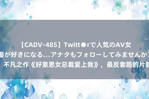 【CADV-485】Twitt●rで人気のAV女優 SNSでますますAV女優が好きになる…アナタもフォローしてみませんか？ 不凡之作《好意思女总裁爱上我》，最反套路的片断，看完意气高涨，值得保举！