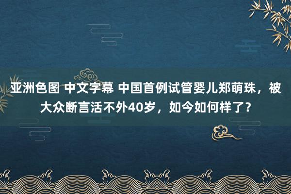 亚洲色图 中文字幕 中国首例试管婴儿郑萌珠，被大众断言活不外40岁，如今如何样了？