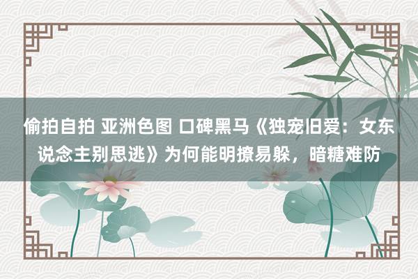 偷拍自拍 亚洲色图 口碑黑马《独宠旧爱：女东说念主别思逃》为何能明撩易躲，暗糖难防