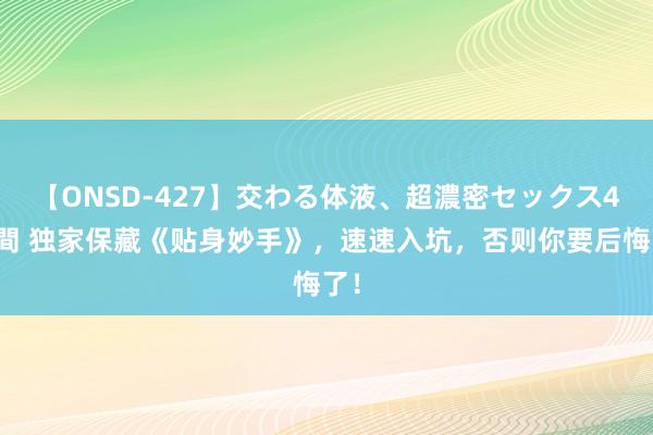 【ONSD-427】交わる体液、超濃密セックス4時間 独家保藏《贴身妙手》，速速入坑，否则你要后悔了！