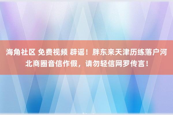 海角社区 免费视频 辟谣！胖东来天津历练落户河北商圈音信作假，请勿轻信网罗传言！