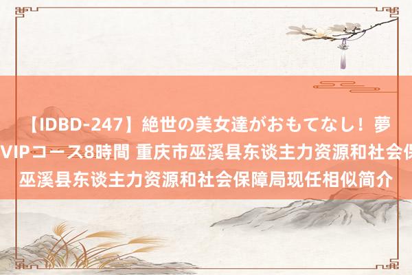 【IDBD-247】絶世の美女達がおもてなし！夢の桃源郷 IP風俗街 VIPコース8時間 重庆市巫溪县东谈主力资源和社会保障局现任相似简介