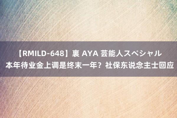 【RMILD-648】裏 AYA 芸能人スペシャル 本年待业金上调是终末一年？社保东说念主士回应