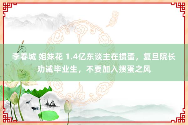 李春城 姐妹花 1.4亿东谈主在掼蛋，复旦院长劝诫毕业生，不要加入掼蛋之风