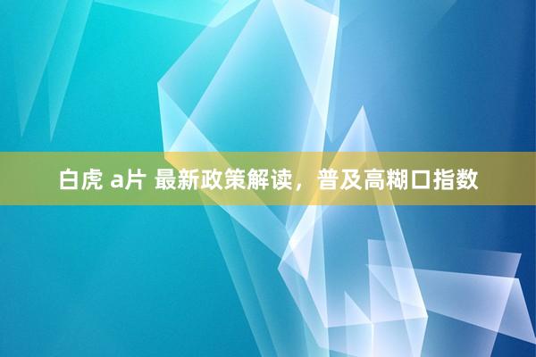 白虎 a片 最新政策解读，普及高糊口指数