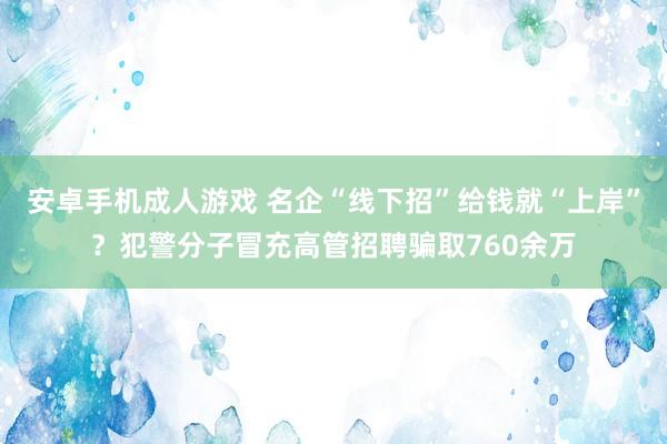 安卓手机成人游戏 名企“线下招”给钱就“上岸”？犯警分子冒充高管招聘骗取760余万