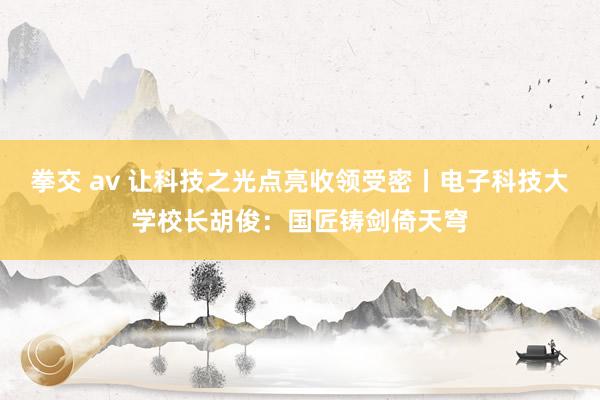 拳交 av 让科技之光点亮收领受密丨电子科技大学校长胡俊：国匠铸剑倚天穹