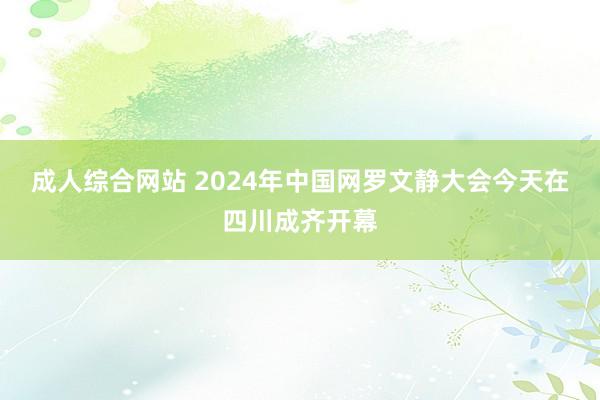 成人综合网站 2024年中国网罗文静大会今天在四川成齐开幕