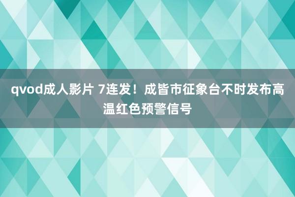 qvod成人影片 7连发！成皆市征象台不时发布高温红色预警信号