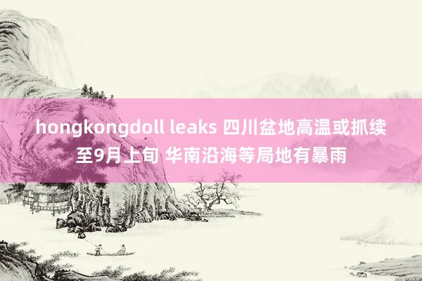 hongkongdoll leaks 四川盆地高温或抓续至9月上旬 华南沿海等局地有暴雨