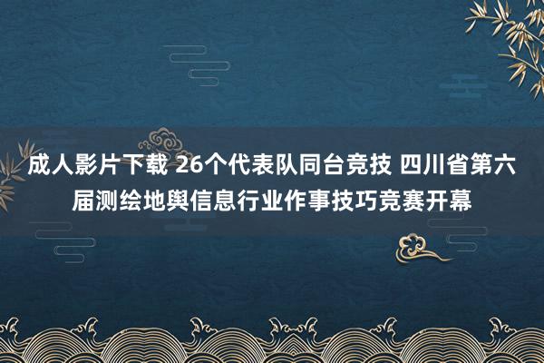 成人影片下载 26个代表队同台竞技 四川省第六届测绘地舆信息行业作事技巧竞赛开幕