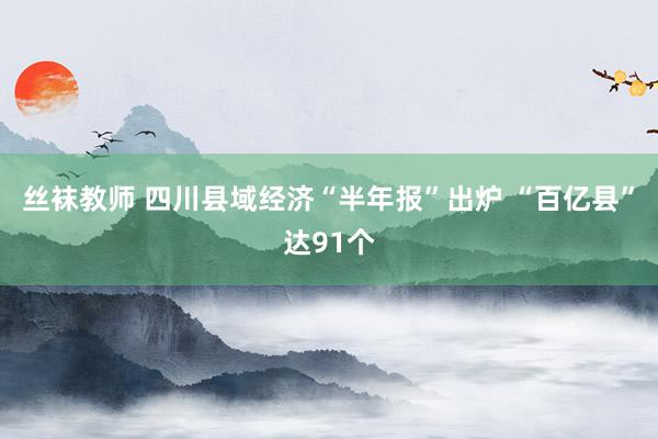 丝袜教师 四川县域经济“半年报”出炉 “百亿县”达91个