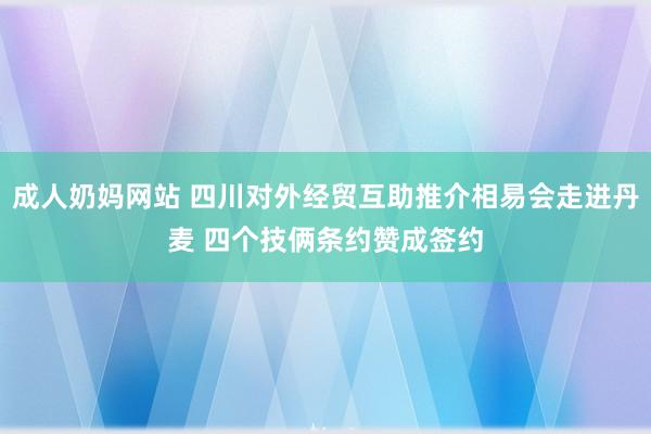 成人奶妈网站 四川对外经贸互助推介相易会走进丹麦 四个技俩条约赞成签约