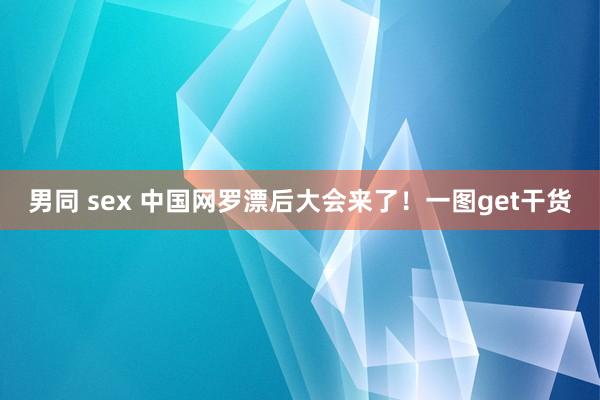 男同 sex 中国网罗漂后大会来了！一图get干货