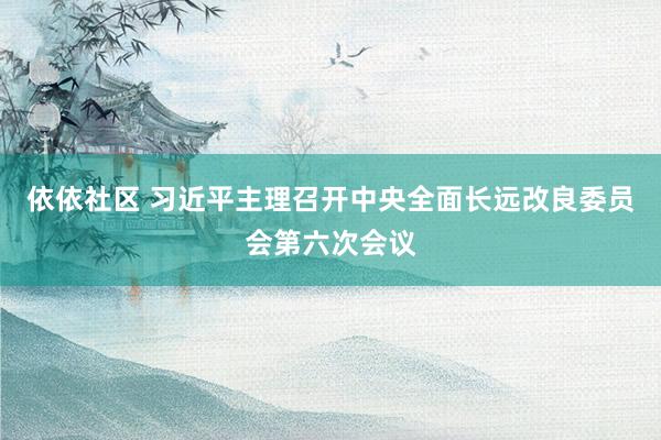 依依社区 习近平主理召开中央全面长远改良委员会第六次会议