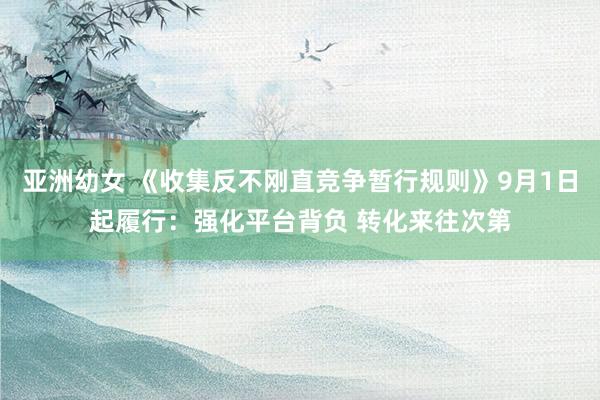 亚洲幼女 《收集反不刚直竞争暂行规则》9月1日起履行：强化平台背负 转化来往次第