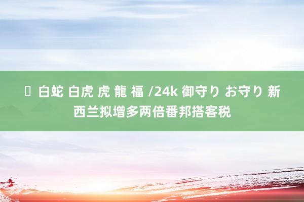 ✨白蛇 白虎 虎 龍 福 /24k 御守り お守り 新西兰拟增多两倍番邦搭客税