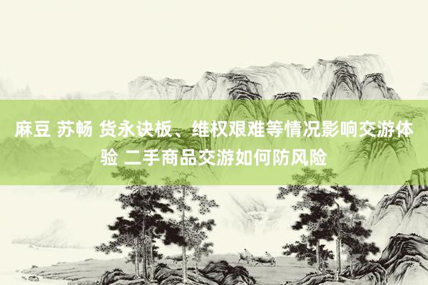 麻豆 苏畅 货永诀板、维权艰难等情况影响交游体验 二手商品交游如何防风险