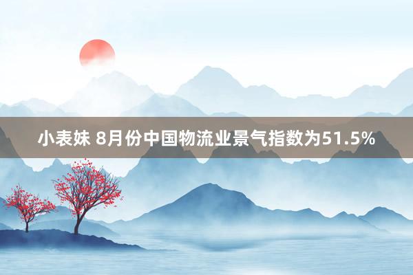 小表妹 8月份中国物流业景气指数为51.5%