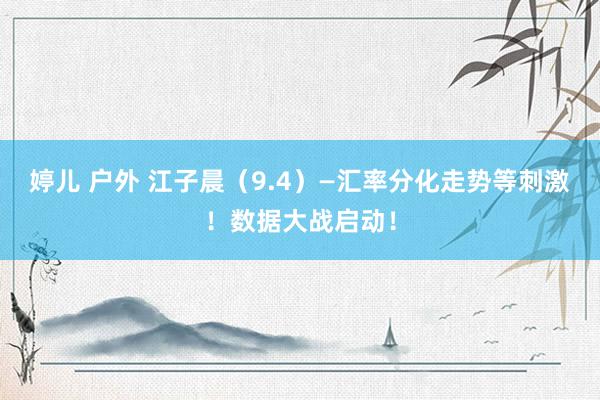 婷儿 户外 江子晨（9.4）—汇率分化走势等刺激！数据大战启动！