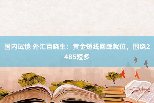 国内试镜 外汇百晓生：黄金短线回踩就位，围绕2485短多