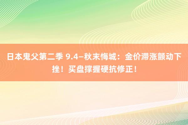 日本鬼父第二季 9.4—秋末悔城：金价滞涨颤动下挫！买盘撑握硬抗修正！