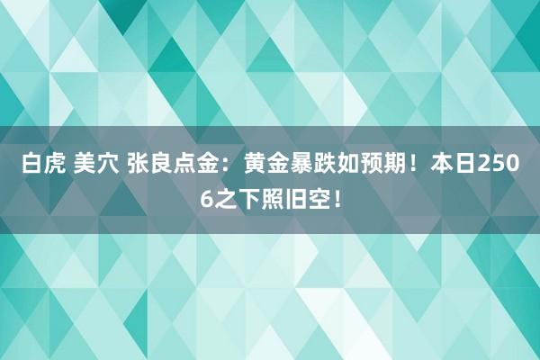 白虎 美穴 张良点金：黄金暴跌如预期！本日2506之下照旧空！