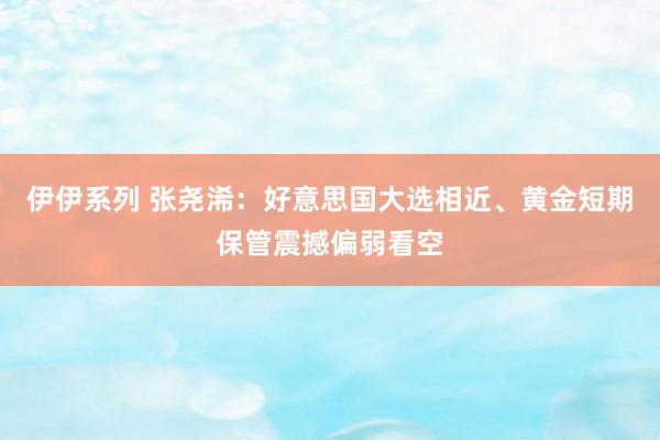 伊伊系列 张尧浠：好意思国大选相近、黄金短期保管震撼偏弱看空