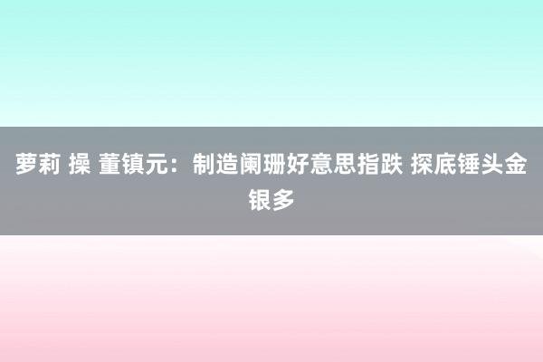 萝莉 操 董镇元：制造阑珊好意思指跌 探底锤头金银多