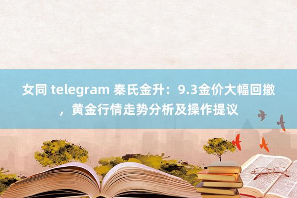 女同 telegram 秦氏金升：9.3金价大幅回撤，黄金行情走势分析及操作提议