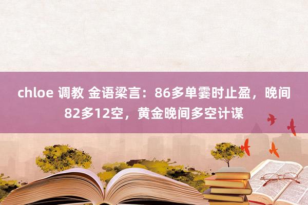 chloe 调教 金语梁言：86多单霎时止盈，晚间82多12空，黄金晚间多空计谋