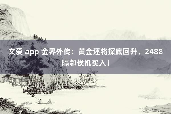 文爱 app 金界外传：黄金还将探底回升，2488隔邻俟机买入！