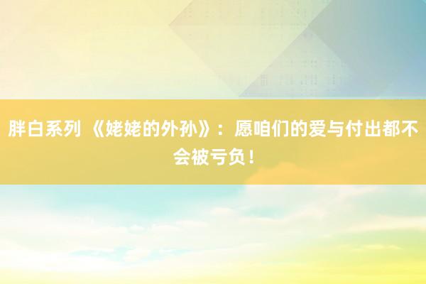 胖白系列 《姥姥的外孙》：愿咱们的爱与付出都不会被亏负！