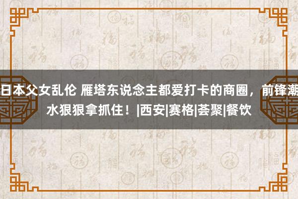 日本父女乱伦 雁塔东说念主都爱打卡的商圈，前锋潮水狠狠拿抓住！|西安|赛格|荟聚|餐饮