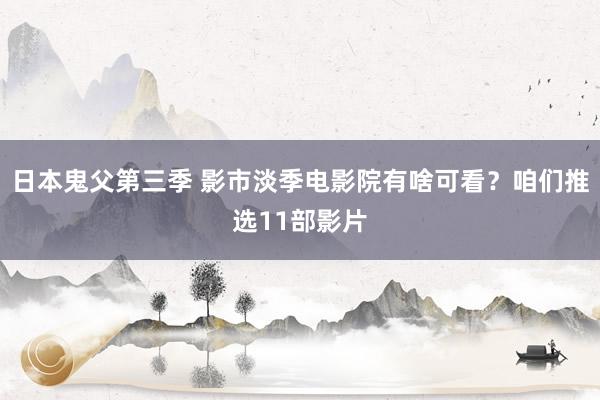 日本鬼父第三季 影市淡季电影院有啥可看？咱们推选11部影片