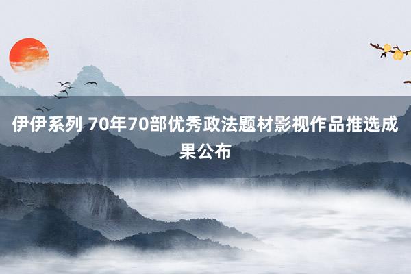 伊伊系列 70年70部优秀政法题材影视作品推选成果公布