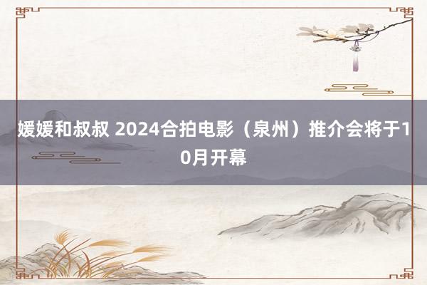 媛媛和叔叔 2024合拍电影（泉州）推介会将于10月开幕