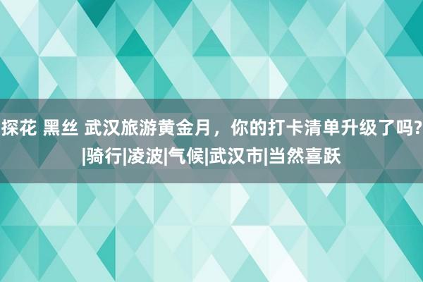 探花 黑丝 武汉旅游黄金月，你的打卡清单升级了吗?|骑行|凌波|气候|武汉市|当然喜跃