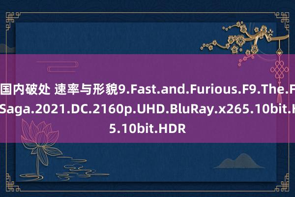 国内破处 速率与形貌9.Fast.and.Furious.F9.The.Fast.Saga.2021.DC.2160p.UHD.BluRay.x265.10bit.HDR