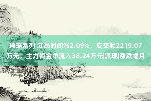 瑶瑶系列 立昂时间涨2.09%，成交额2219.07万元，主力资金净流入38.24万元|派现|涨跌幅月