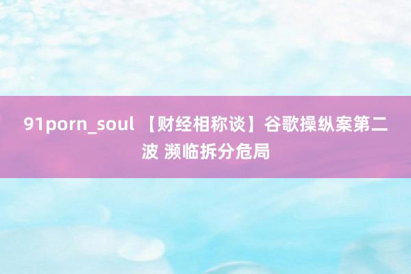 91porn_soul 【财经相称谈】谷歌操纵案第二波 濒临拆分危局