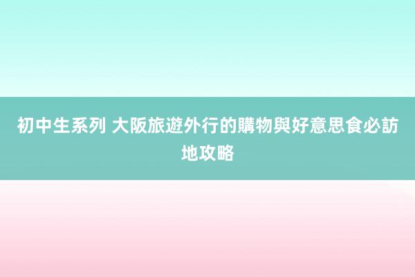 初中生系列 大阪旅遊外行的購物與好意思食必訪地攻略